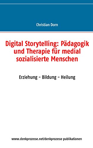Digital Storytelling: Pädagogik und Therapie für medial sozialisierte Menschen: Erziehung - Bildung - Heilung von Books on Demand