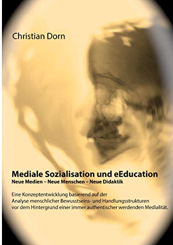 Mediale Sozialisation und eEducation: Neue Medien - Neue Menschen - Neue Didaktik: Eine Konzeptentwicklung auf Basis der Analyse menschlicher ... und authentischer werdenden Medialität Mediale Sozialisation und eEducation: Neue Medien - Neue Menschen - Neue Didaktik: Eine Konzeptentwicklung auf Basis der Analyse menschlicher ... und authentischer werdenden Medialität