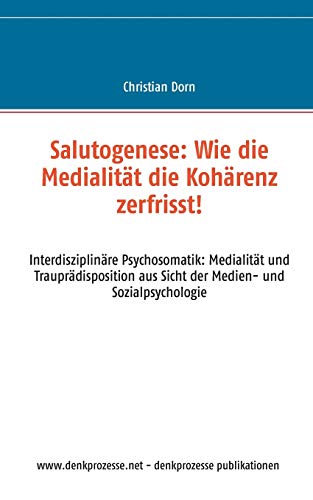 Salutogenese: Wie die Medialität die Kohärenz zerfrisst!: Interdisziplinäre Psychosomatik: Medialität und Trauprädisposition aus Sicht der Medien- und Sozialpsychologie