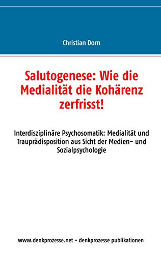 Salutogenese: Wie die Medialität die Kohärenz zerfrisst!: Interdisziplinäre Psychosomatik: Medialität und Trauprädisposition aus Sicht der Medien- und Sozialpsychologie Salutogenese: Wie die Medialität die Kohärenz zerfrisst!: Interdisziplinäre Psychosomatik: Medialität und Trauprädisposition aus Sicht der Medien- und Sozialpsychologie