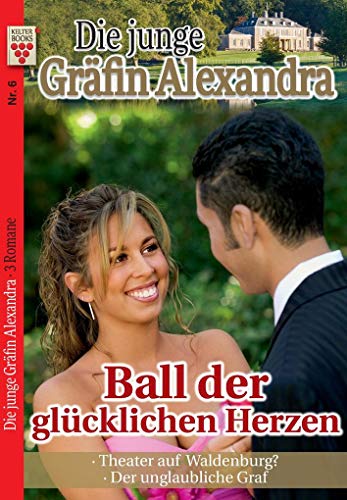 Die junge Gräfin Alexandra Nr. 6: Ball der glücklichen Herzen / Theater auf Waldenburg / Der unglaubliche Graf: Ein Kelter Books Adelsroman
