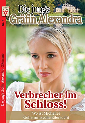 Die junge Gräfin Alexandra Nr. 7: Verbrecher im Schloss! / Wo ist Michelle? / Geheimnisvolle Eifersucht: Ein Kelter Books Adelsroman
