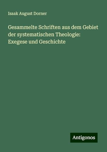 Gesammelte Schriften aus dem Gebiet der systematischen Theologie: Exegese und Geschichte von Antigonos Verlag