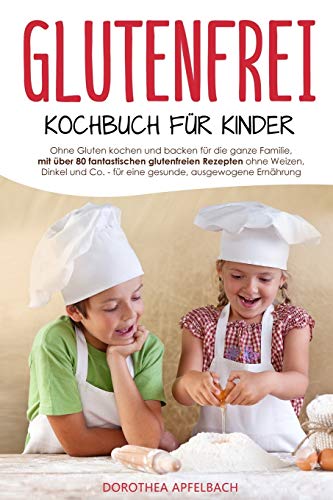 Glutenfrei Kochbuch für Kinder: Ohne Gluten kochen und backen für die ganze Familie, mit über 80 fantastischen glutenfreien Rezepten ohne Weizen, Dinkel und Co. für eine gesunde, ausgewogene Ernährung von Independently Published