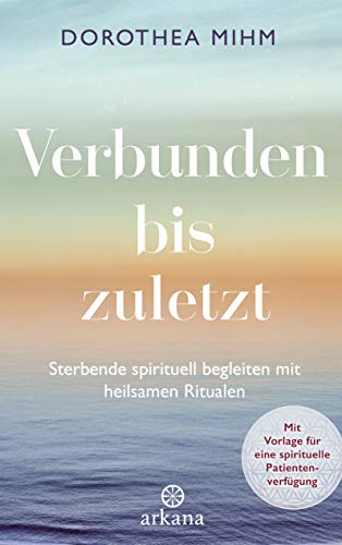 Verbunden bis zuletzt: Sterbende spirituell begleiten mit heilsamen Ritualen - Mit Vorlage für eine spirituelle Patientenverfügung von ARKANA Verlag