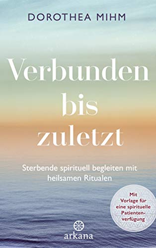 Verbunden bis zuletzt: Sterbende spirituell begleiten mit heilsamen Ritualen - Mit Vorlage für eine spirituelle Patientenverfügung Verbunden bis zuletzt: Sterbende spirituell begleiten mit heilsamen Ritualen - Mit Vorlage für eine spirituelle Patientenverfügung