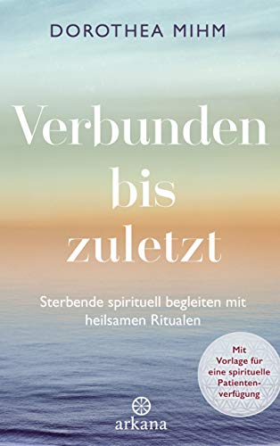 Verbunden bis zuletzt: Sterbende spirituell begleiten mit heilsamen Ritualen - Mit Vorlage für eine spirituelle Patientenverfügung