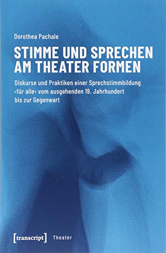 Stimme und Sprechen am Theater formen: Diskurse und Praktiken einer Sprechstimmbildung 'für alle' vom ausgehenden 19. Jahrhundert bis zur Gegenwart (Theater, Bd. 114)