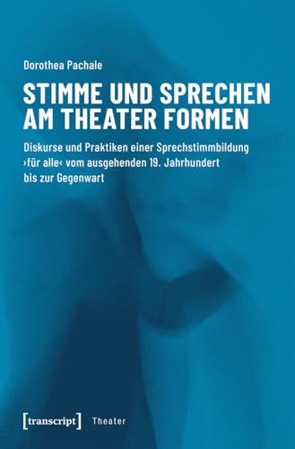 Stimme und Sprechen am Theater formen: Diskurse und Praktiken einer Sprechstimmbildung 'für alle' vom ausgehenden 19. Jahrhundert bis zur Gegenwart (Theater, Bd. 114)