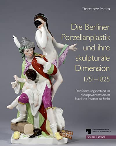 Die Berliner Porzellanplastik und ihre skulpturale Dimension 1751-1825: Der Sammlungsbestand des Kunstgewerbemuseums, Staatliche Museen zu Berlin von Schnell & Steiner