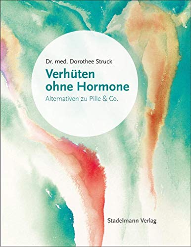 Verhüten ohne Hormone: Alle Alternativen zu Pille und Co. Kupferspirale, Diaphragma, Sterilisation - Welche Methode passt zu mir? von Stadelmann Verlag
