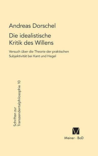Die idealistische Kritik des Willens: Versuch über eine Theorie der praktischen Subjektivität bei Kant und Hegel (Schriften zur Transzendentalphilosophie, Band 10)