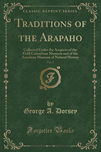 Traditions of the Arapaho: Collected Under the Auspices of the Field, Columbian Museum and of the American, Museum of Natural History (Classic Reprint)