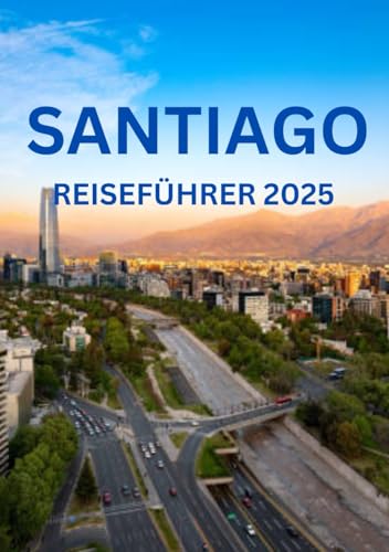 SANTIAGO CHILE REISEFÜHRER 2025: Beste Reisezeiten, Top-Attraktionen, Unterkünfte, Festivals und wichtige Regeln, die Sie kennen sollten. von Independently published