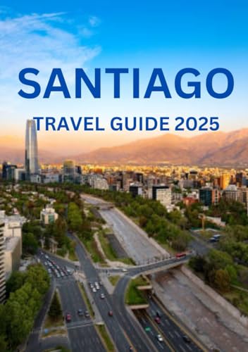 SANTIAGO CHILE TRAVEL GUIDE 2025: Best Times to Visit, Top Attractions, Accommodations, Festivals, and Essential Rules to Know. von Independently published