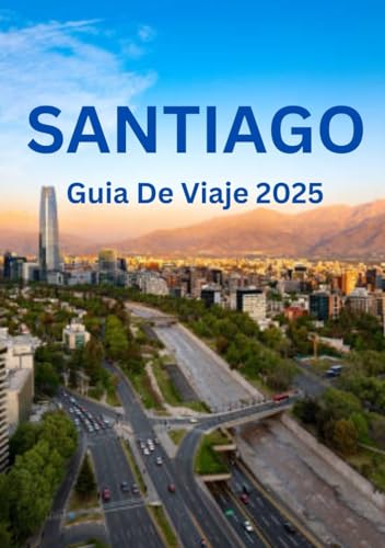 Santiago Chile Guia De Viaje 2025: Mejores épocas para visitar, principales atracciones, alojamientos, festivales y reglas esenciales que debe conocer. von Independently published