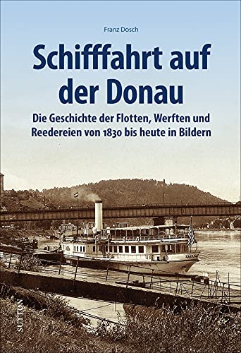 Schifffahrt auf der Donau. Die Geschichte der Flotten, Werften und Reedereien seit 1830 in Bildern. Faszinierende Ansichten der Schiffe, Häfen, ... in ... und Reedereien von 1830 bis heute in Bildern