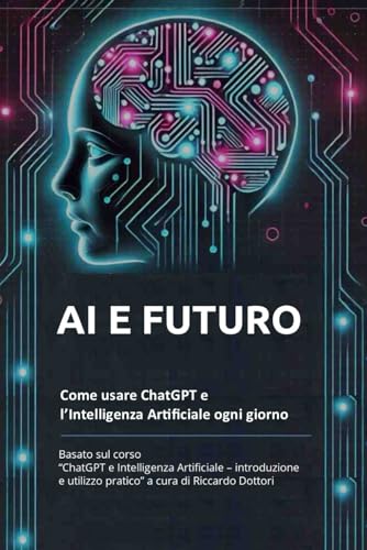 AI e Futuro - Come usare ChatGPT e l’Intelligenza Artificiale ogni giorno: Basato sul corso “ChatGPT e Intelligenza Artificiale – introduzione e utilizzo pratico” a cura di Riccardo Dottori von Independently published