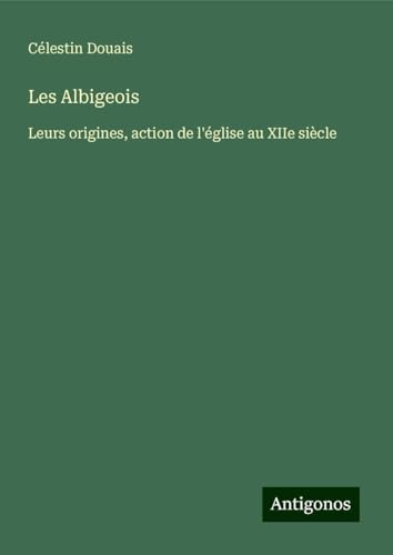 Les Albigeois: Leurs origines, action de l'église au XIIe siècle von Antigonos Verlag