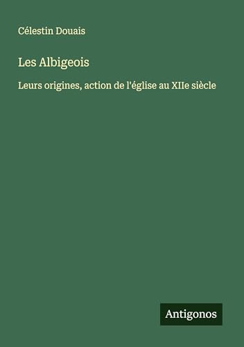 Les Albigeois: Leurs origines, action de l'église au XIIe siècle von Antigonos Verlag