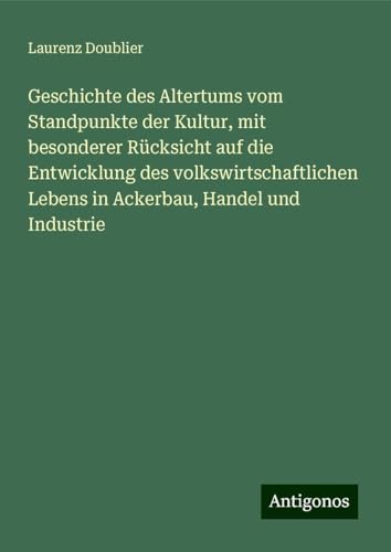 Geschichte des Altertums vom Standpunkte der Kultur, mit besonderer Rücksicht auf die Entwicklung des volkswirtschaftlichen Lebens in Ackerbau, Handel und Industrie von Antigonos Verlag