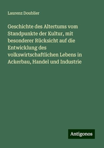 Geschichte des Altertums vom Standpunkte der Kultur, mit besonderer Rücksicht auf die Entwicklung des volkswirtschaftlichen Lebens in Ackerbau, Handel und Industrie von Antigonos Verlag