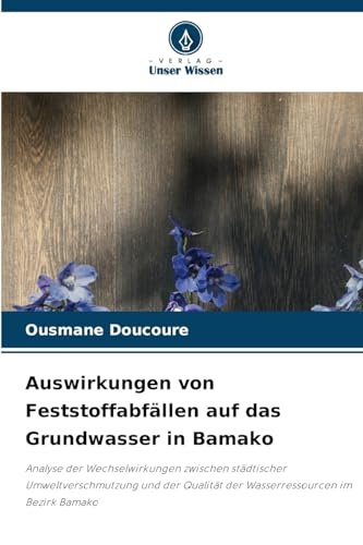 Auswirkungen von Feststoffabfällen auf das Grundwasser in Bamako: Analyse der Wechselwirkungen zwischen städtischer Umweltverschmutzung und der Qualität der Wasserressourcen im Bezirk Bamako von Verlag Unser Wissen