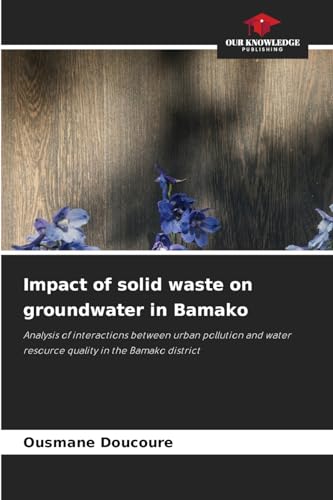 Impact of solid waste on groundwater in Bamako: Analysis of interactions between urban pollution and water resource quality in the Bamako district von Our Knowledge Publishing