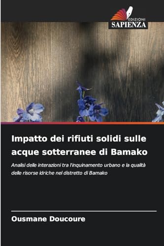 Impatto dei rifiuti solidi sulle acque sotterranee di Bamako: Analisi delle interazioni tra l'inquinamento urbano e la qualità delle risorse idriche nel distretto di Bamako von Edizioni Sapienza