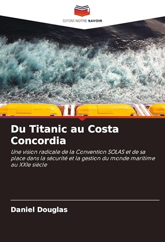 Du Titanic au Costa Concordia: Une vision radicale de la Convention SOLAS et de sa place dans la sécurité et la gestion du monde maritime au XXIe siècle von Editions Notre Savoir
