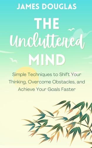 The Uncluttered Mind: Simple Techniques to Shift Your Thinking, Overcome Obstacles, and Achieve Your Goals Fast von Independently published