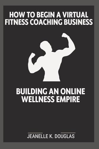 HOW TO BEGIN A VIRTUAL FITNESS COACHING BUSINESS: Building An Online Wellness Empire HOW TO BEGIN A VIRTUAL FITNESS COACHING BUSINESS: Building An Online Wellness Empire von Independently published
