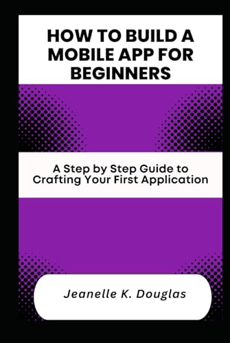 HOW TO BUILD A MOBILE APP FOR BEGINNERS: A Step by Step Guide to Crafting Your First Application HOW TO BUILD A MOBILE APP FOR BEGINNERS: A Step by Step Guide to Crafting Your First Application von Independently published