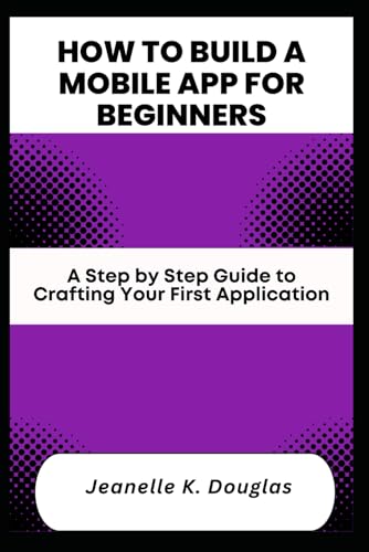 HOW TO BUILD A MOBILE APP FOR BEGINNERS: A Step by Step Guide to Crafting Your First Application HOW TO BUILD A MOBILE APP FOR BEGINNERS: A Step by Step Guide to Crafting Your First Application von Independently published