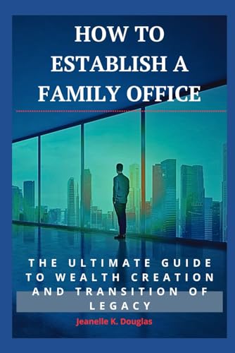 HOW TO ESTABLISH A FAMILY OFFICE: The Ultimate Guide To Wealth Creation And Transition Of Legacy von Independently published