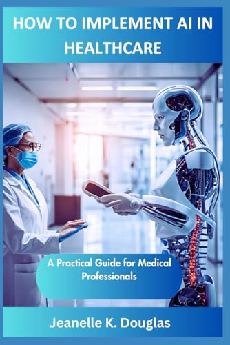 HOW TO IMPLEMENT AI IN HEALTHCARE: A Practical Guide for Medical Professionals HOW TO IMPLEMENT AI IN HEALTHCARE: A Practical Guide for Medical Professionals von Independently published