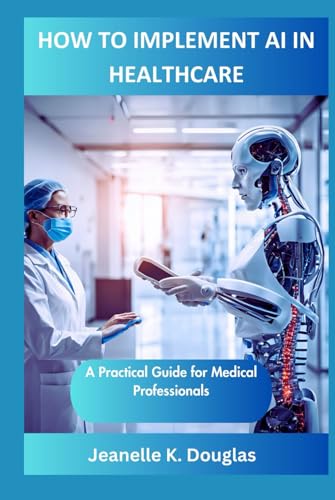 HOW TO IMPLEMENT AI IN HEALTHCARE: A Practical Guide for Medical Professionals HOW TO IMPLEMENT AI IN HEALTHCARE: A Practical Guide for Medical Professionals von Independently published