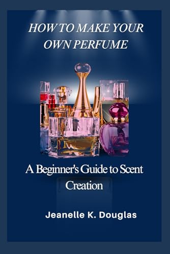 HOW TO MAKE YOUR OWN PERFUME: A Beginner's Guide to Scent Creation HOW TO MAKE YOUR OWN PERFUME: A Beginner's Guide to Scent Creation von Independently published