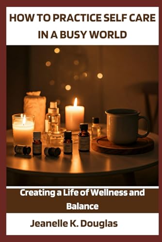 HOW TO PRACTICE SELF-CARE IN A BUSY WORLD: Creating a Life of Wellness and Balance von Independently published