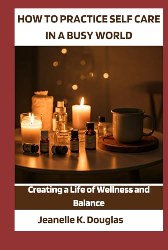 HOW TO PRACTICE SELF-CARE IN A BUSY WORLD: Creating a Life of Wellness and Balance von Independently published