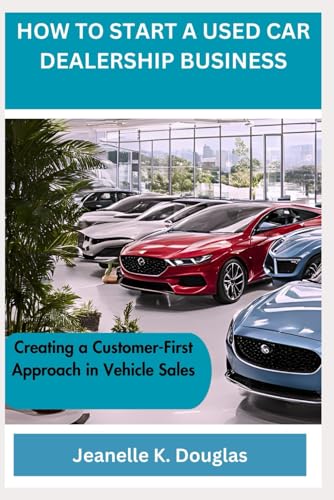 HOW TO START A USED CAR DEALERSHIP BUSINESS: Creating a Customer-First Approach in Vehicle Sales HOW TO START A USED CAR DEALERSHIP BUSINESS: Creating a Customer-First Approach in Vehicle Sales von Independently published