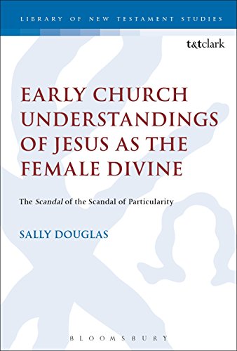 Early Church Understandings of Jesus as the Female Divine: The Scandal of the Scandal of Particularity (The Library of New Testament Studies)