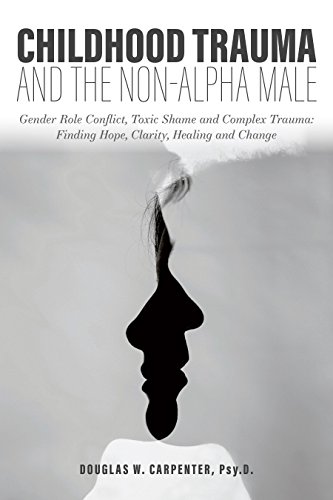Childhood Trauma and the Non-Alpha Male - Gender Role Conflict, Toxic Shame, and Complex Trauma: Finding Hope, Clarity, Healing, and Change