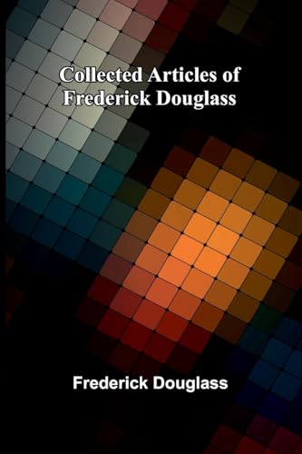 Collected Articles Of Frederick Douglass von Alpha Edition