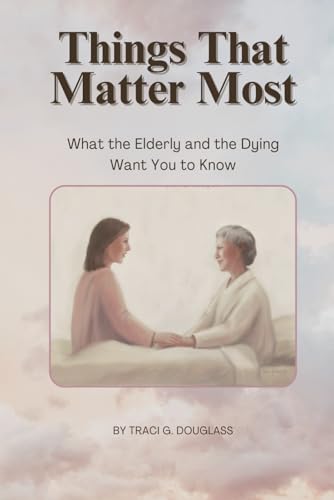 Things That Matter Most: What the Elderly and the Dying Want You to Know