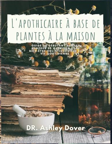 L'apothicaire à base de plantes à la maison: Guide du débutant sur les remèdes de guérison et le bien-être holistique pour la vie quotidienne