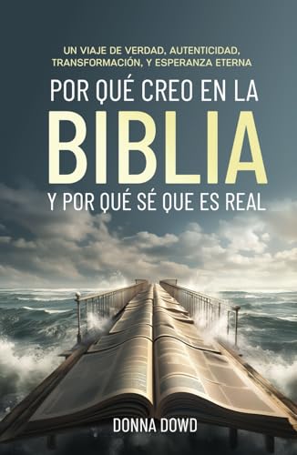 Por Qué Creo en la Biblia Y Por Qué Sé Que Es Real: Un Viaje de Verdad, Autenticidad, Transformación, y Esperanza Eterna