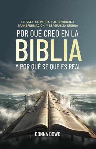 Por Qué Creo en la Biblia Y Por Qué Sé Que Es Real: Un Viaje de Verdad, Autenticidad, Transformación, y Esperanza Eterna