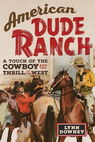American Dude Ranch: A Touch of the Cowboy and the Thrill of the West (The William F. Cody Series on the History and Culture of the American West, 8)