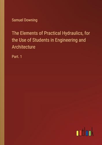 The Elements of Practical Hydraulics, for the Use of Students in Engineering and Architecture: Part. 1 von Outlook Verlag